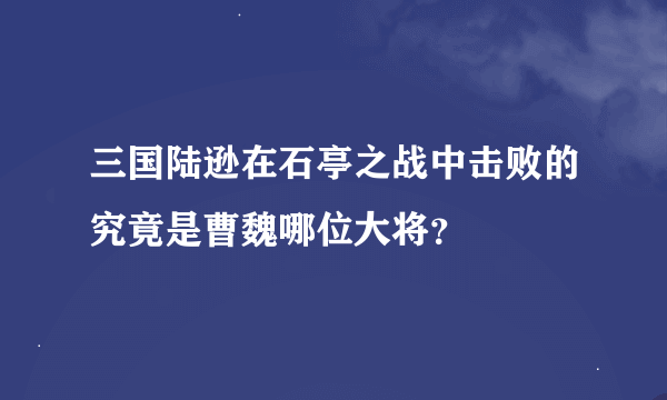 三国陆逊在石亭之战中击败的究竟是曹魏哪位大将？