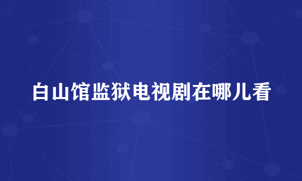 白山馆监狱电视剧在哪儿看