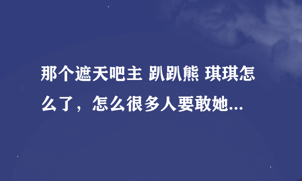 那个遮天吧主 趴趴熊 琪琪怎么了，怎么很多人要敢她出遮天吧？