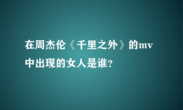 在周杰伦《千里之外》的mv中出现的女人是谁？