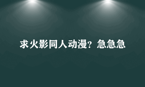 求火影同人动漫？急急急