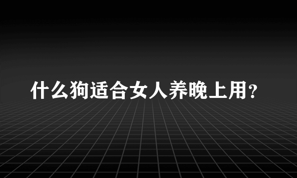 什么狗适合女人养晚上用？