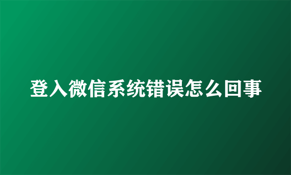 登入微信系统错误怎么回事