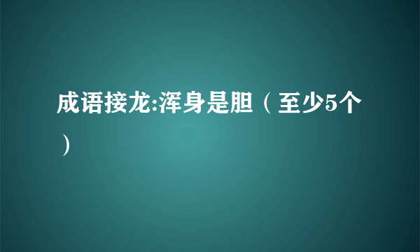 成语接龙:浑身是胆（至少5个）