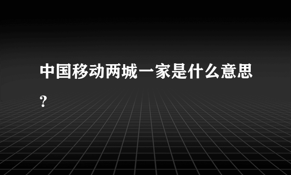 中国移动两城一家是什么意思？