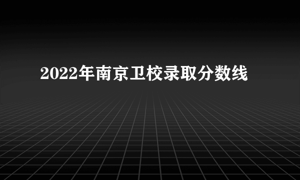 2022年南京卫校录取分数线