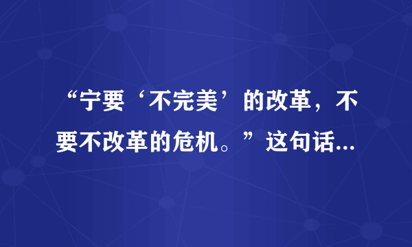 “宁要‘不完美’的改革，不要不改革的危机。”这句话应怎样理解？