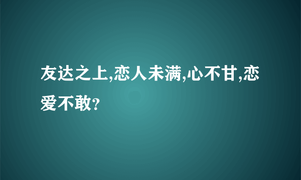 友达之上,恋人未满,心不甘,恋爱不敢？