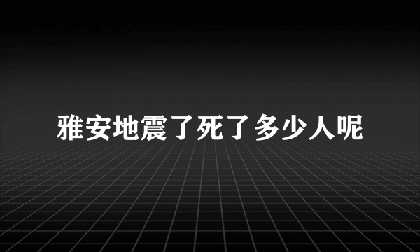 雅安地震了死了多少人呢