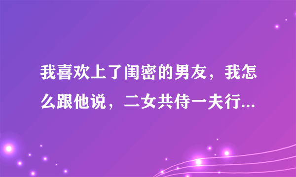 我喜欢上了闺密的男友，我怎么跟他说，二女共侍一夫行吗，她比我丑多了男朋友那么帅