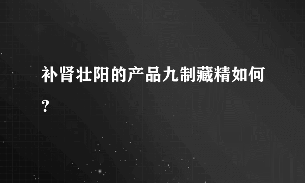 补肾壮阳的产品九制藏精如何？