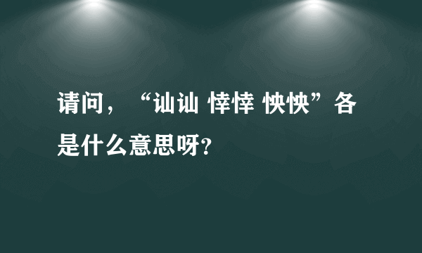 请问，“讪讪 悻悻 怏怏”各是什么意思呀？