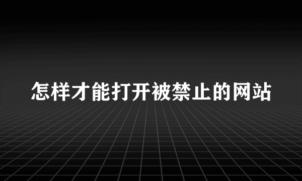 怎样才能打开被禁止的网站