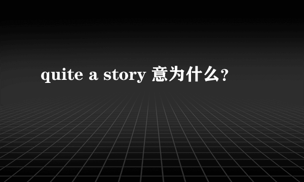 quite a story 意为什么？