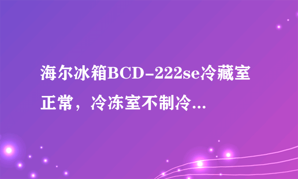 海尔冰箱BCD-222se冷藏室正常，冷冻室不制冷，这是怎么回事