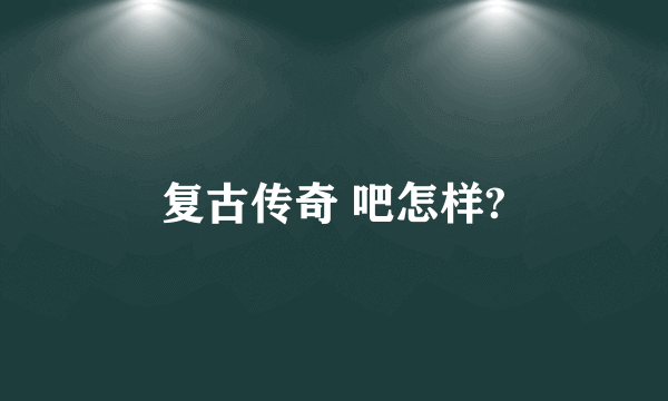 复古传奇 吧怎样?