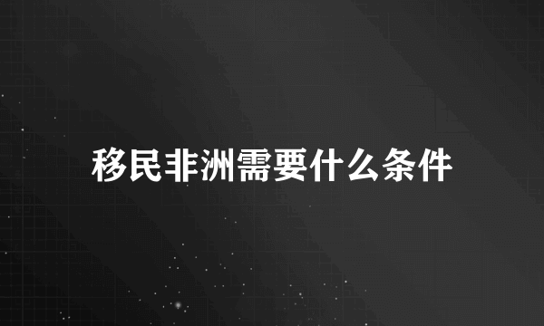 移民非洲需要什么条件