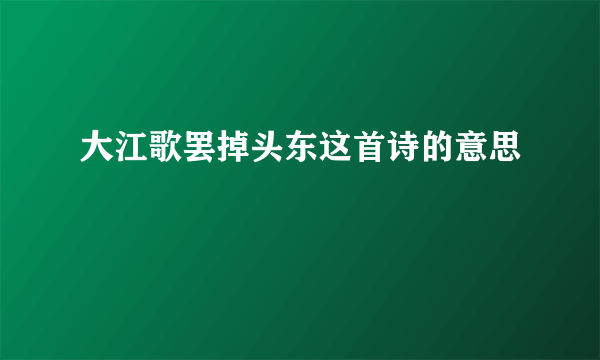 大江歌罢掉头东这首诗的意思