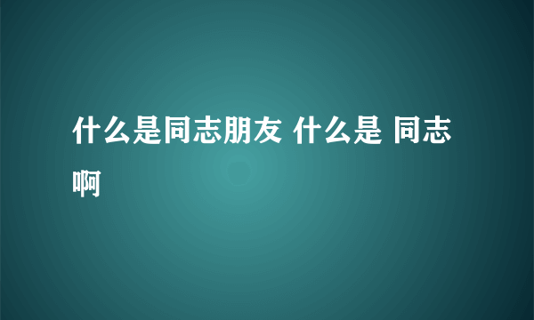 什么是同志朋友 什么是 同志啊