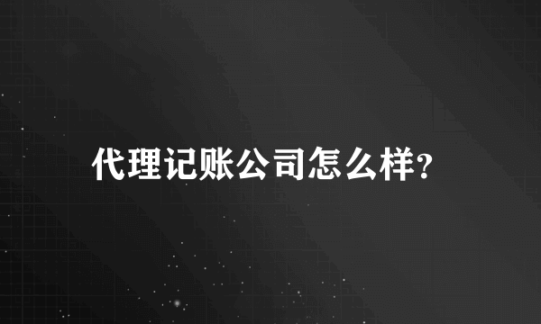 代理记账公司怎么样？