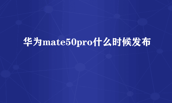 华为mate50pro什么时候发布