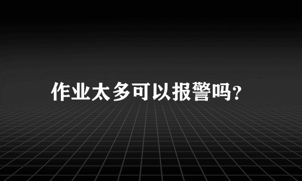 作业太多可以报警吗？