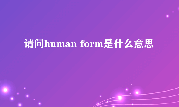 请问human form是什么意思