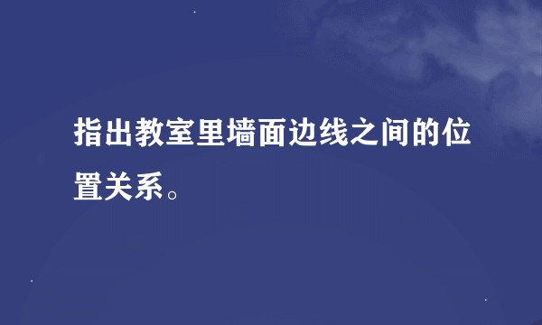 指出教室里墙面边线之间的位置关系。