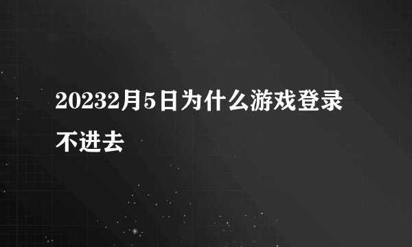 20232月5日为什么游戏登录不进去