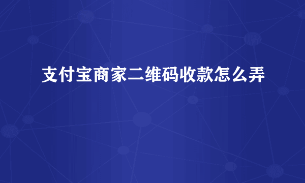 支付宝商家二维码收款怎么弄