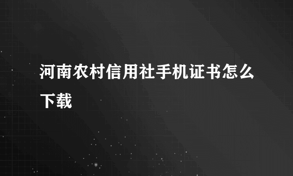 河南农村信用社手机证书怎么下载