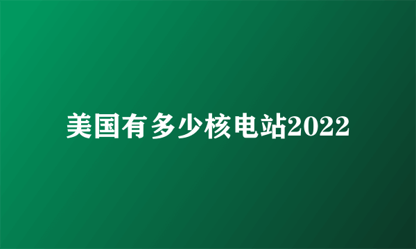 美国有多少核电站2022