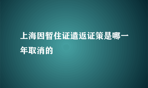 上海因暂住证遣返证策是哪一年取消的