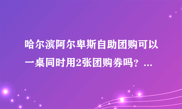 哈尔滨阿尔卑斯自助团购可以一桌同时用2张团购券吗？用团购券去的 ，服务员的态度肿么样啊