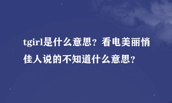 tgirl是什么意思？看电美丽悄佳人说的不知道什么意思？