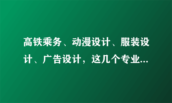 高铁乘务、动漫设计、服装设计、广告设计，这几个专业哪个比较好？