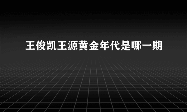 王俊凯王源黄金年代是哪一期