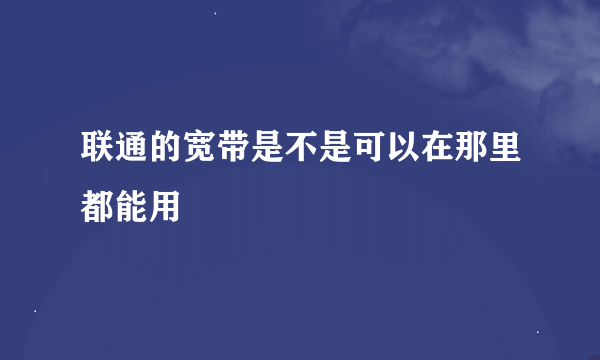 联通的宽带是不是可以在那里都能用