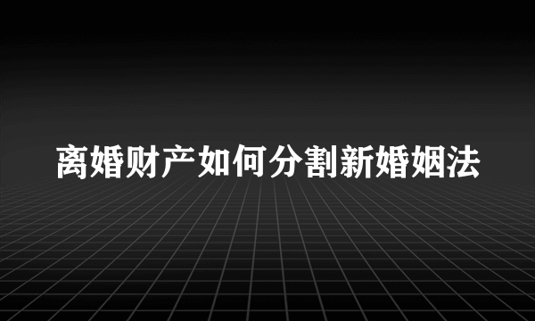 离婚财产如何分割新婚姻法