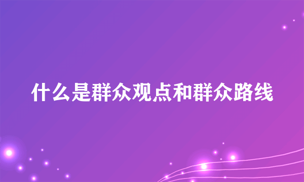 什么是群众观点和群众路线