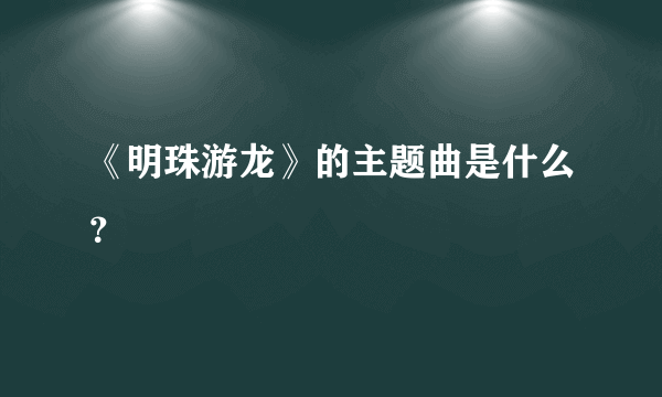 《明珠游龙》的主题曲是什么？