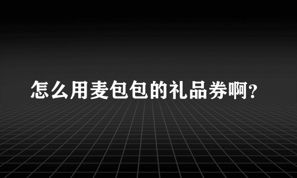 怎么用麦包包的礼品券啊？