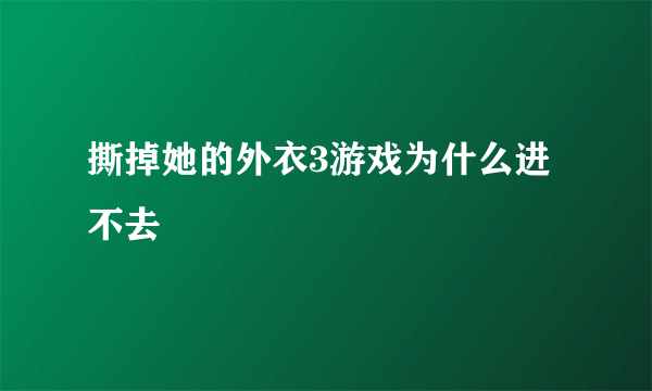 撕掉她的外衣3游戏为什么进不去