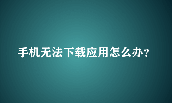 手机无法下载应用怎么办？