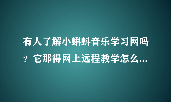 有人了解小蝌蚪音乐学习网吗？它那得网上远程教学怎么样？效果会好吗？