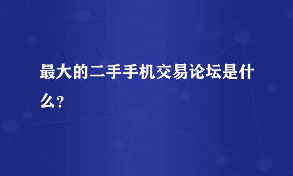 最大的二手手机交易论坛是什么？