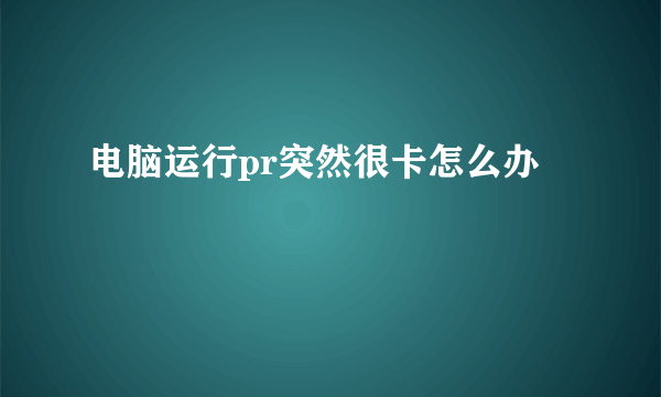 电脑运行pr突然很卡怎么办