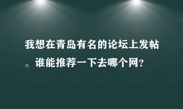 我想在青岛有名的论坛上发帖。谁能推荐一下去哪个网？