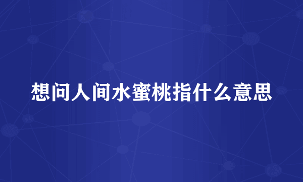 想问人间水蜜桃指什么意思