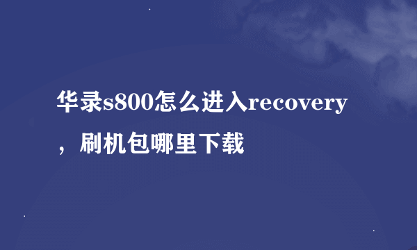 华录s800怎么进入recovery，刷机包哪里下载